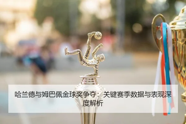 哈兰德与姆巴佩金球奖争夺：关键赛季数据与表现深度解析